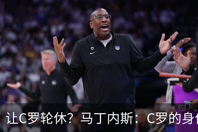 让C罗轮休？马丁内斯：C罗的身体状态不是问题，会根据信息做决定