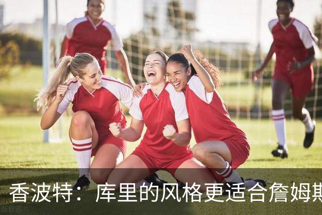 香波特：库里的风格更适合詹姆斯 他跟哈登&米切尔球权不够分