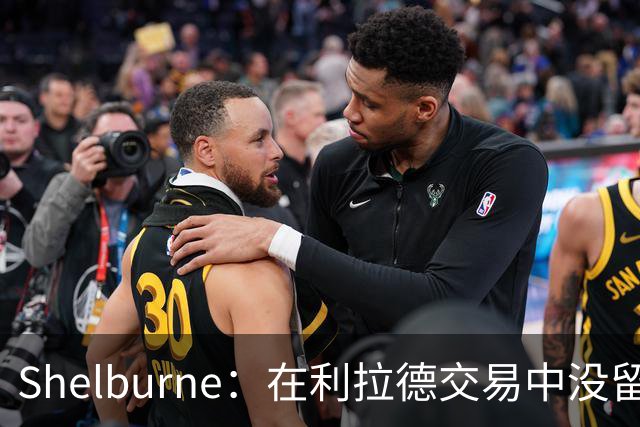 Shelburne：在利拉德交易中没留住霍勒迪是字母哥离开雄鹿的原因